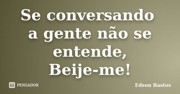 Se conversando a gente não se entende, Beije-me!... Frase de Edson Bastos.