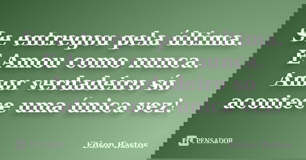 Se entregou pela última. E Amou como nunca. Amor verdadeiro só acontece uma única vez!... Frase de Edson Bastos.