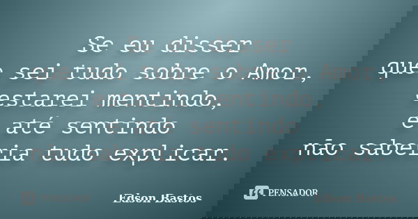 Se eu disser que sei tudo sobre o Amor, estarei mentindo, e até sentindo não saberia tudo explicar.... Frase de Edson Bastos.