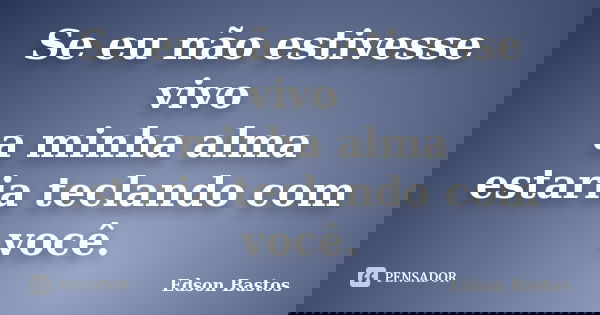 Se eu não estivesse vivo a minha alma estaria teclando com você.... Frase de Edson Bastos.