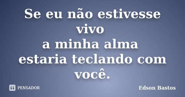 Se eu não estivesse vivo a minha alma estaria teclando com você.... Frase de Edson Bastos.