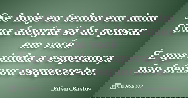 Se hoje eu tenho em mim Uma alegria só de pensar em você É que ainda a esperança não deixou esquecer-te.... Frase de Edson Bastos.