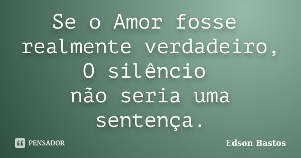 Se o Amor fosse realmente verdadeiro, O silêncio não seria uma sentença.... Frase de Edson Bastos.