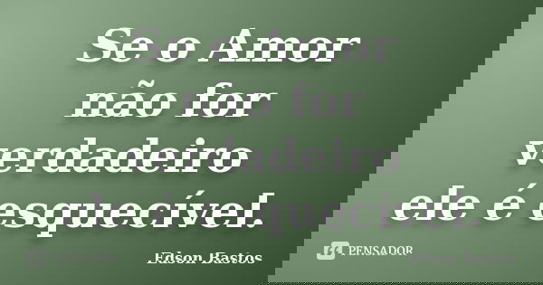Se o Amor não for verdadeiro ele é esquecível.... Frase de Edson Bastos.