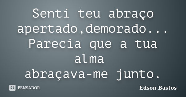 Senti teu abraço apertado,demorado... Parecia que a tua alma abraçava-me junto.... Frase de Edson Bastos.