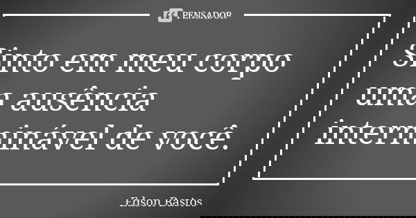Sinto em meu corpo uma ausência interminável de você.... Frase de Edson Bastos.