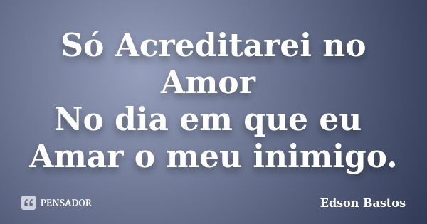 Só Acreditarei no Amor No dia em que eu Amar o meu inimigo.... Frase de Edson Bastos.