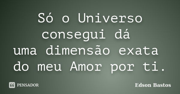 Só o Universo consegui dá uma dimensão exata do meu Amor por ti.... Frase de Edson Bastos.