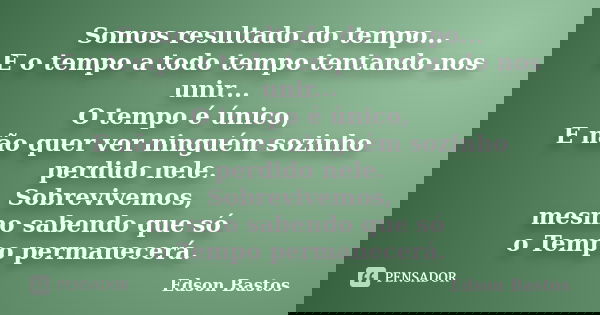 Somos resultado do tempo... E o tempo a todo tempo tentando nos unir... O tempo é único, E não quer ver ninguém sozinho perdido nele. Sobrevivemos, mesmo sabend... Frase de Edson Bastos.