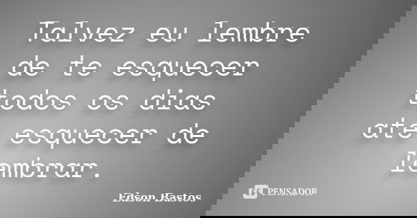 Talvez eu lembre de te esquecer todos os dias ate esquecer de lembrar.... Frase de Edson Bastos.