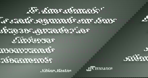 Te Amo demais! E a cada segundo em teus braços agradeci ao Universo sussurrando silenciosamente.... Frase de Edson Bastos.