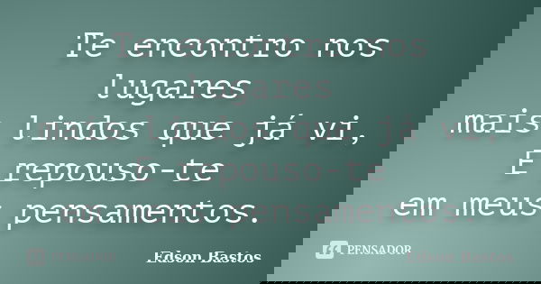 Te encontro nos lugares mais lindos que já vi, E repouso-te em meus pensamentos.... Frase de Edson Bastos.