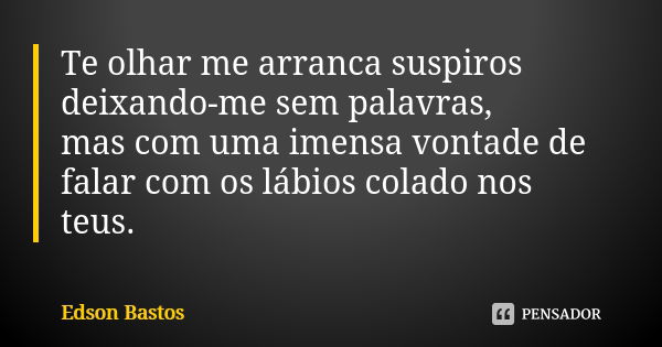 Te olhar me arranca suspiros deixando-me sem palavras, mas com uma imensa vontade de falar com os lábios colado nos teus.... Frase de Edson Bastos.