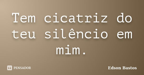 Tem cicatriz do teu silêncio em mim.... Frase de Edson Bastos.