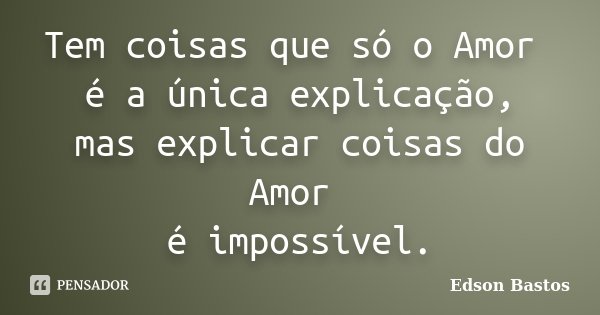 Tem coisas que só o Amor é a única explicação, mas explicar coisas do Amor é impossível.... Frase de Edson Bastos.