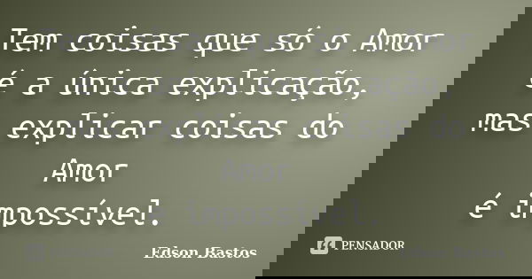 Tem coisas que só o Amor é a única explicação, mas explicar coisas do Amor é impossível.... Frase de Edson Bastos.