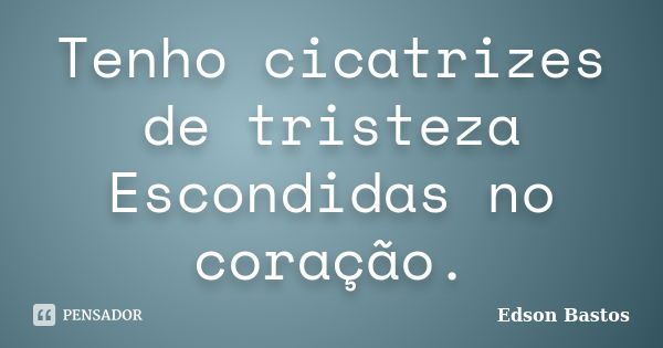 Tenho cicatrizes de tristeza Escondidas no coração.... Frase de Edson Bastos.