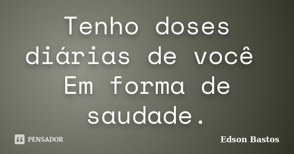 Tenho doses diárias de você Em forma de saudade.... Frase de Edson Bastos.