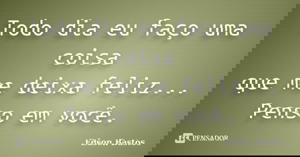 Todo dia eu faço uma coisa que me deixa feliz... Penso em você.... Frase de Edson Bastos.