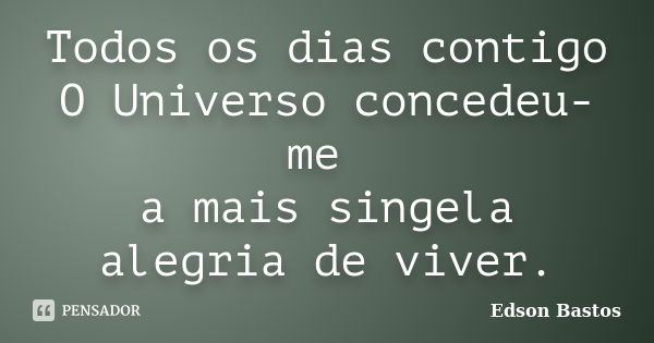 Todos os dias contigo O Universo concedeu-me a mais singela alegria de viver.... Frase de Edson Bastos.