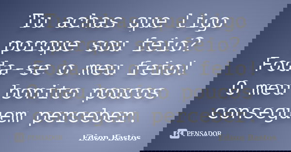 Tu achas que ligo porque sou feio? Foda-se o meu feio! O meu bonito poucos conseguem perceber.... Frase de Edson Bastos.