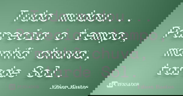 Tudo mudou... Parecia o tempo, manhã chuva, tarde Sol.... Frase de Edson Bastos.