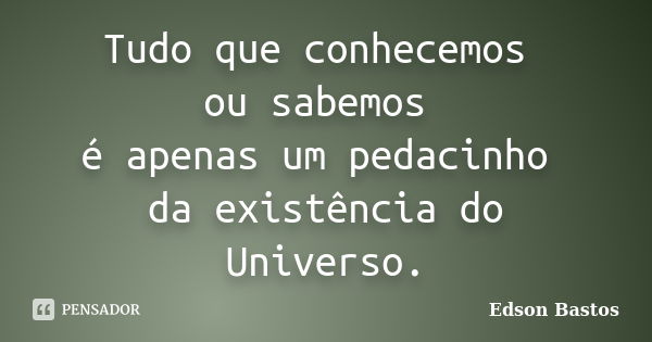 Tudo que conhecemos ou sabemos é apenas um pedacinho da existência do Universo.... Frase de Edson Bastos.