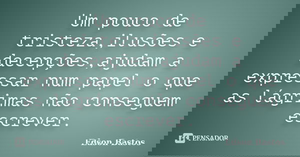 Um pouco de tristeza,ilusões e decepções,ajudam a expressar num papel o que as lágrimas não conseguem escrever.... Frase de Edson Bastos.