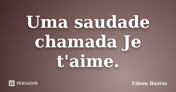 Uma saudade chamada Je t'aime.... Frase de Edson Bastos.