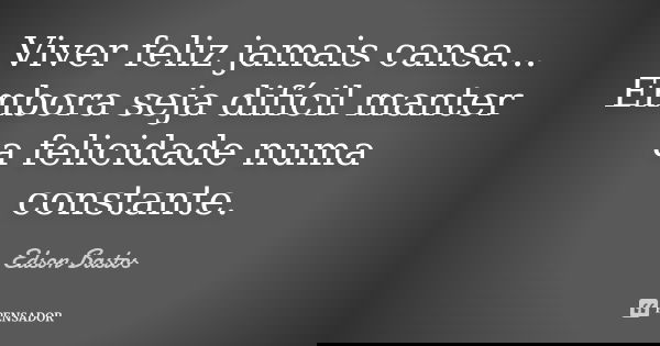 Viver feliz jamais cansa... Embora seja difícil manter a felicidade numa constante.... Frase de Edson Bastos.