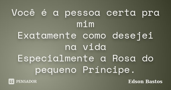 Você é a pessoa certa pra mim Exatamente como desejei na vida Especialmente a Rosa do pequeno Príncipe.... Frase de Edson Bastos.
