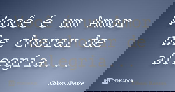 Você é um Amor de chorar de alegria...... Frase de Edson Bastos.