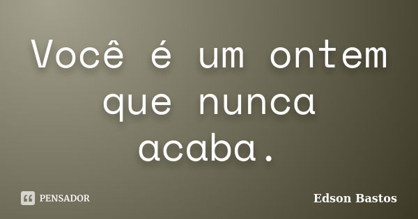 Você é um ontem que nunca acaba.... Frase de Edson Bastos.