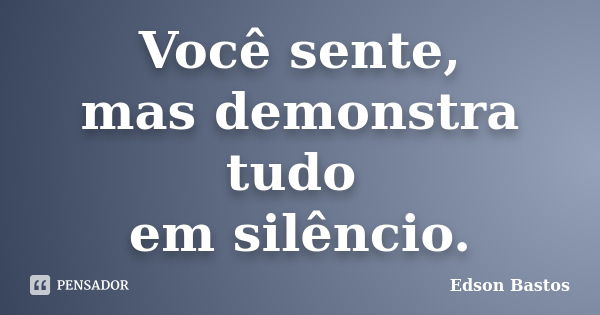 Você sente, mas demonstra tudo em silêncio.... Frase de Edson Bastos.