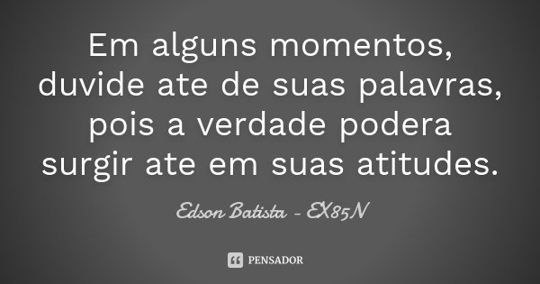 Em alguns momentos, duvide ate de suas palavras, pois a verdade podera surgir ate em suas atitudes.... Frase de Edson Batista - EX85N.