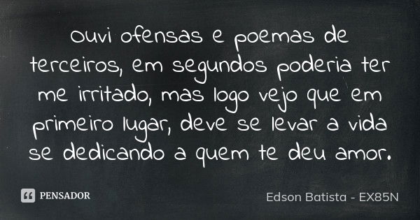 Ouvi ofensas e poemas de terceiros, em segundos poderia ter me irritado, mas logo vejo que em primeiro lugar, deve se levar a vida se dedicando a quem te deu am... Frase de Edson Batista - EX85N.