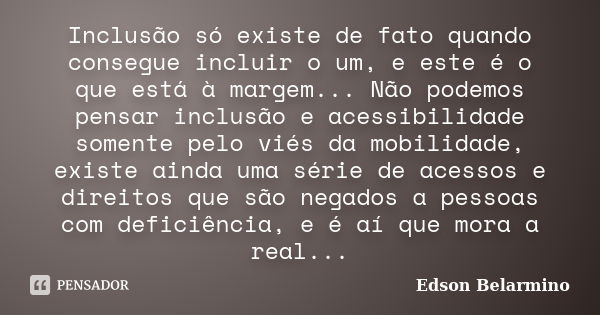 Inclusão só existe de fato quando consegue incluir o um, e este é o que está à margem... Não podemos pensar inclusão e acessibilidade somente pelo viés da mobil... Frase de Edson Belarmino.