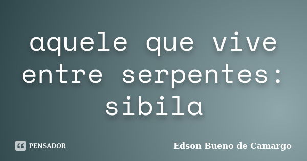 aquele que vive entre serpentes: sibila... Frase de Edson Bueno de Camargo.