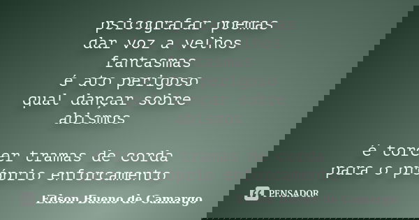 psicografar poemas dar voz a velhos fantasmas é ato perigoso qual dançar sobre abismos é torcer tramas de corda para o próprio enforcamento... Frase de Edson Bueno de Camargo.