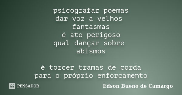 psicografar poemas dar voz a velhos fantasmas é ato perigoso qual dançar sobre abismos é torcer tramas de corda para o próprio enforcamento... Frase de Edson Bueno de Camargo.