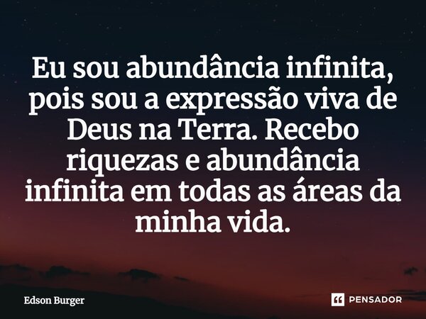 Eu sou abundância infinita, pois sou a expressão viva de Deus na Terra. Recebo riquezas e abundância infinita em todas as áreas da minha vida.... Frase de Edson Burger.
