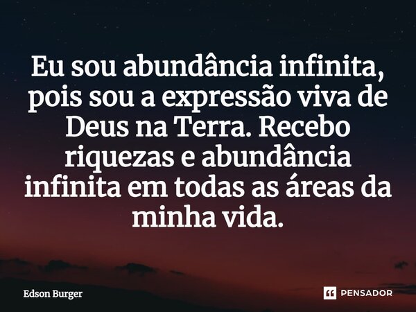 Eu sou abundância infinita, pois sou a expressão viva de Deus na Terra. Recebo riquezas e abundância infinita em todas as áreas da minha vida.... Frase de Edson Burger.