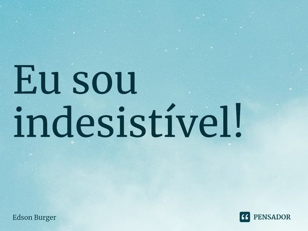 ⁠Eu sou indesistível!... Frase de Edson Burger.