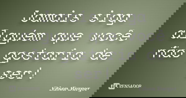 Jamais siga alguém que você não gostaria de ser!... Frase de Edson Burger.