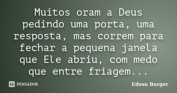 Muitos oram a Deus pedindo uma porta, uma resposta, mas correm para fechar a pequena janela que Ele abriu, com medo que entre friagem...... Frase de Edson Burger.