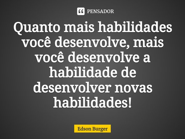 ⁠Quanto mais habilidades você desenvolve, mais você desenvolve a habilidade de desenvolver novas habilidades!... Frase de Edson Burger.