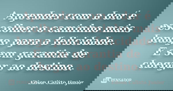 Aprender com a dor é escolher o caminho mais longo para a felicidade. E sem garantia de chegar ao destino.... Frase de Edson Calixto Junior.