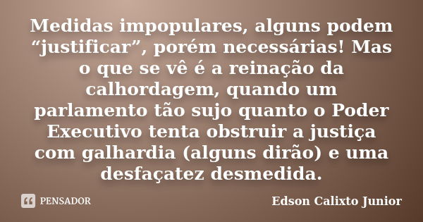 Medidas impopulares, alguns podem “justificar”, porém necessárias! Mas o que se vê é a reinação da calhordagem, quando um parlamento tão sujo quanto o Poder Exe... Frase de Edson Calixto Junior.