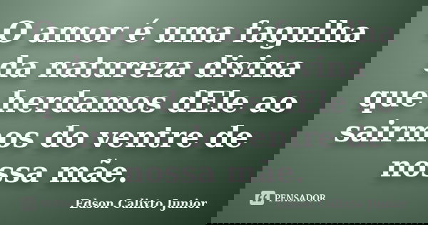 O amor é uma fagulha da natureza divina que herdamos dEle ao sairmos do ventre de nossa mãe.... Frase de Edson Calixto Junior.