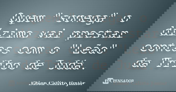 Quem "sonega" o dízimo vai prestar contas com o "Leão" da Tribo de Judá.... Frase de Edson Calixto Junior.
